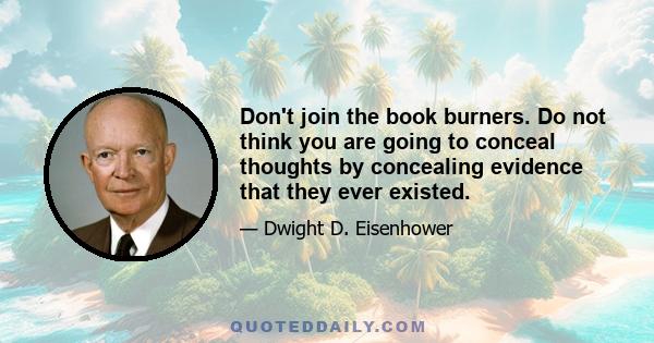 Don't join the book burners. Do not think you are going to conceal thoughts by concealing evidence that they ever existed.