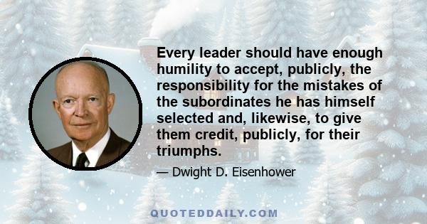 Every leader should have enough humility to accept, publicly, the responsibility for the mistakes of the subordinates he has himself selected and, likewise, to give them credit, publicly, for their triumphs.