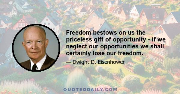 Freedom bestows on us the priceless gift of opportunity - if we neglect our opportunities we shall certainly lose our freedom.