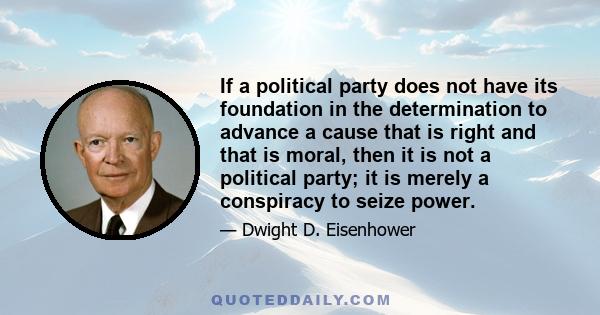 If a political party does not have its foundation in the determination to advance a cause that is right and that is moral, then it is not a political party; it is merely a conspiracy to seize power.