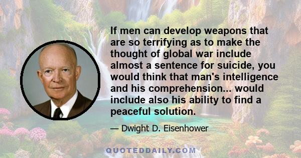 If men can develop weapons that are so terrifying as to make the thought of global war include almost a sentence for suicide, you would think that man's intelligence and his comprehension... would include also his