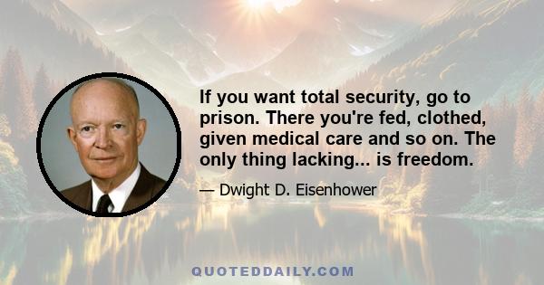 If you want total security, go to prison. There you're fed, clothed, given medical care and so on. The only thing lacking... is freedom.