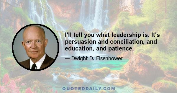 I'll tell you what leadership is. It's persuasion and conciliation, and education, and patience.