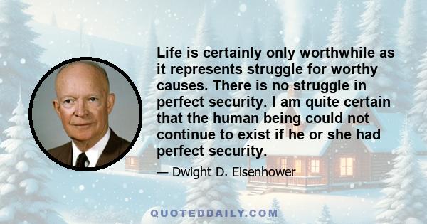 Life is certainly only worthwhile as it represents struggle for worthy causes. There is no struggle in perfect security. I am quite certain that the human being could not continue to exist if he or she had perfect