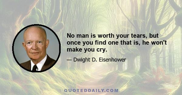 No man is worth your tears, but once you find one that is, he won't make you cry.