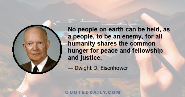 No people on earth can be held, as a people, to be an enemy, for all humanity shares the common hunger for peace and fellowship and justice.