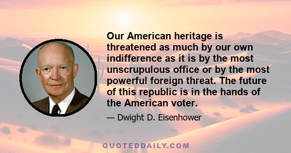 Our American heritage is threatened as much by our own indifference as it is by the most unscrupulous office or by the most powerful foreign threat. The future of this republic is in the hands of the American voter.