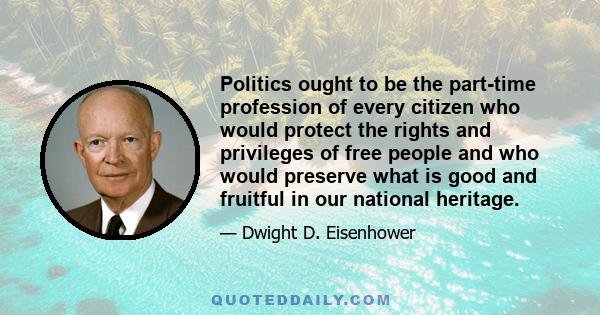 Politics ought to be the part-time profession of every citizen who would protect the rights and privileges of free people and who would preserve what is good and fruitful in our national heritage.