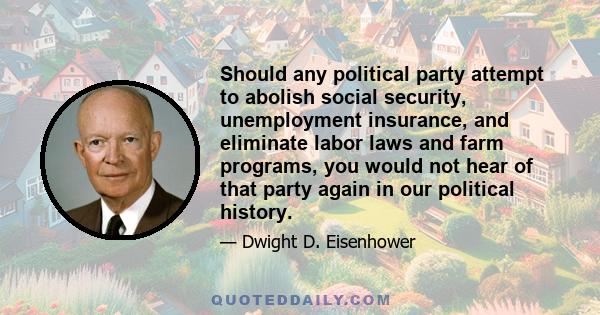 Should any political party attempt to abolish social security, unemployment insurance, and eliminate labor laws and farm programs, you would not hear of that party again in our political history.