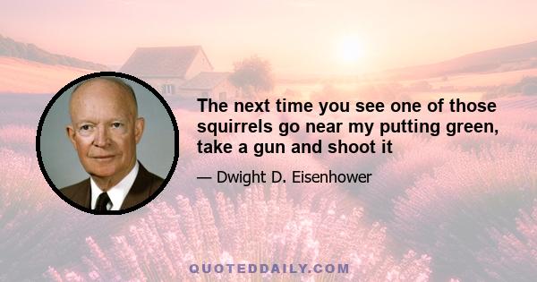 The next time you see one of those squirrels go near my putting green, take a gun and shoot it