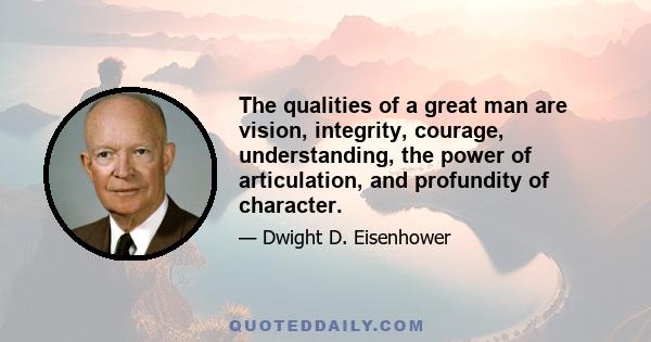 The qualities of a great man are vision, integrity, courage, understanding, the power of articulation, and profundity of character.