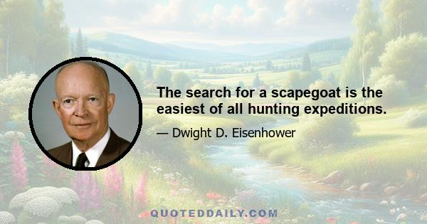 The search for a scapegoat is the easiest of all hunting expeditions.