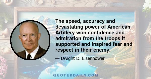 The speed, accuracy and devastating power of American Artillery won confidence and admiration from the troops it supported and inspired fear and respect in their enemy.