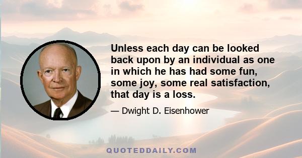 Unless each day can be looked back upon by an individual as one in which he has had some fun, some joy, some real satisfaction, that day is a loss.