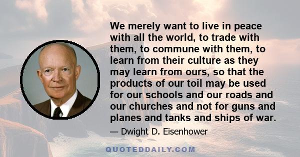 We merely want to live in peace with all the world, to trade with them, to commune with them, to learn from their culture as they may learn from ours, so that the products of our toil may be used for our schools and our 