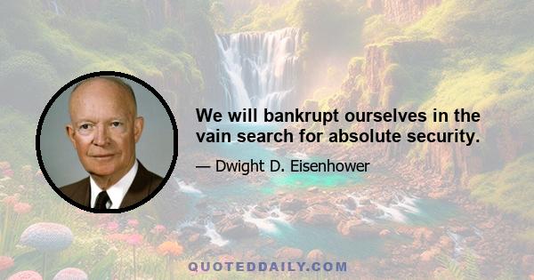 We will bankrupt ourselves in the vain search for absolute security.