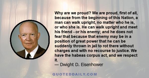 Why are we proud? We are proud, first of all, because from the beginning of this Nation, a man can walk upright, no matter who he is, or who she is. He can walk upright and meet his friend - or his enemy; and he does