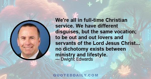 We're all in full-time Christian service. We have different disguises, but the same vocation; to be out and out lovers and servants of the Lord Jesus Christ... no dichotomy exists between ministry and lifestyle.