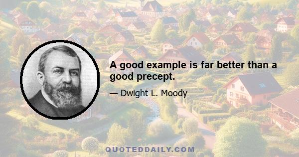 A good example is far better than a good precept.