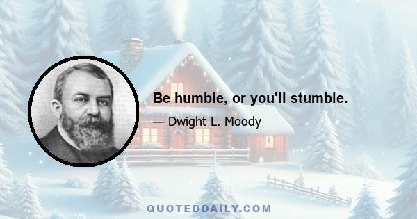 Be humble, or you'll stumble.