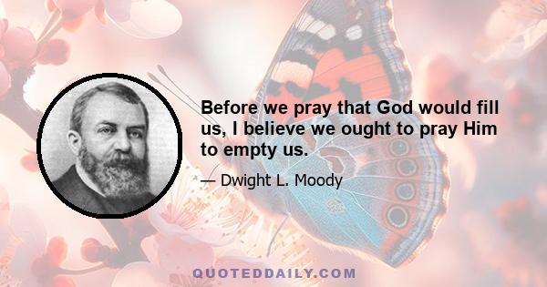 Before we pray that God would fill us, I believe we ought to pray Him to empty us.