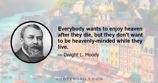 Everybody wants to enjoy heaven after they die, but they don't want to be heavenly-minded while they live.