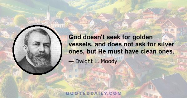 God doesn't seek for golden vessels, and does not ask for silver ones, but He must have clean ones.