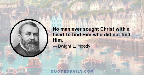 No man ever sought Christ with a heart to find Him who did not find Him.