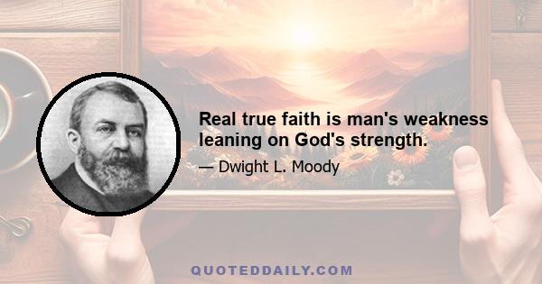 Real true faith is man's weakness leaning on God's strength.