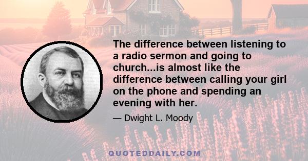 The difference between listening to a radio sermon and going to church...is almost like the difference between calling your girl on the phone and spending an evening with her.