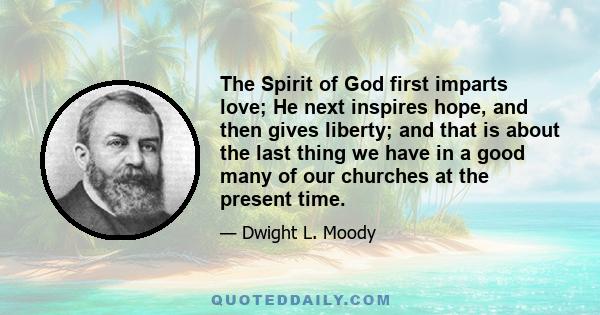 The Spirit of God first imparts love; He next inspires hope, and then gives liberty; and that is about the last thing we have in a good many of our churches at the present time.