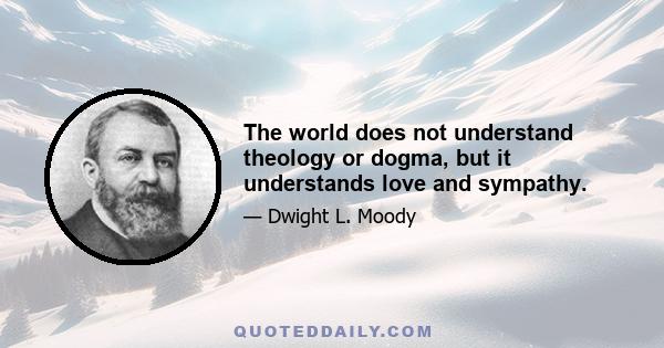 The world does not understand theology or dogma, but it understands love and sympathy.