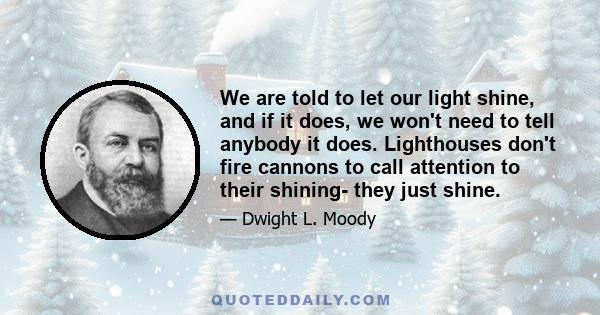 We are told to let our light shine, and if it does, we won't need to tell anybody it does. Lighthouses don't fire cannons to call attention to their shining- they just shine.