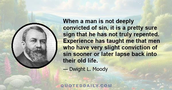 When a man is not deeply convicted of sin, it is a pretty sure sign that he has not truly repented. Experience has taught me that men who have very slight conviction of sin sooner or later lapse back into their old life.