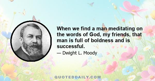 When we find a man meditating on the words of God, my friends, that man is full of boldness and is successful.