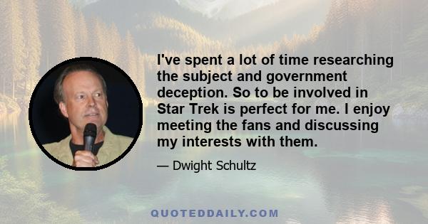 I've spent a lot of time researching the subject and government deception. So to be involved in Star Trek is perfect for me. I enjoy meeting the fans and discussing my interests with them.