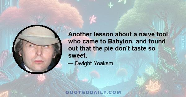 Another lesson about a naive fool who came to Babylon, and found out that the pie don't taste so sweet.