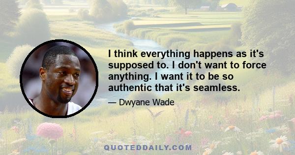 I think everything happens as it's supposed to. I don't want to force anything. I want it to be so authentic that it's seamless.