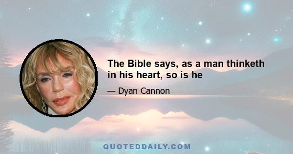 The Bible says, as a man thinketh in his heart, so is he