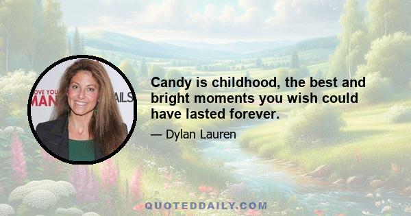 Candy is childhood, the best and bright moments you wish could have lasted forever.