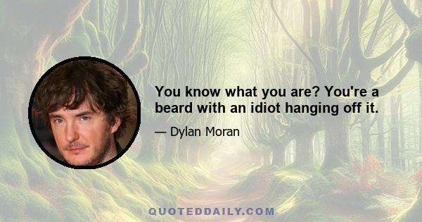 You know what you are? You're a beard with an idiot hanging off it.