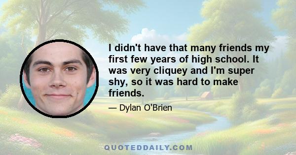 I didn't have that many friends my first few years of high school. It was very cliquey and I'm super shy, so it was hard to make friends.