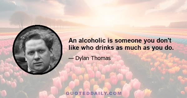 An alcoholic is someone you don't like who drinks as much as you do.