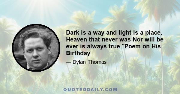 Dark is a way and light is a place, Heaven that never was Nor will be ever is always true Poem on His Birthday