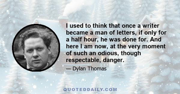 I used to think that once a writer became a man of letters, if only for a half hour, he was done for. And here I am now, at the very moment of such an odious, though respectable, danger.