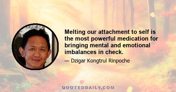 Melting our attachment to self is the most powerful medication for bringing mental and emotional imbalances in check.