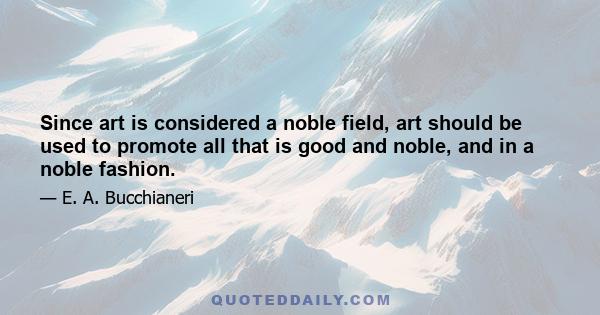 Since art is considered a noble field, art should be used to promote all that is good and noble, and in a noble fashion.