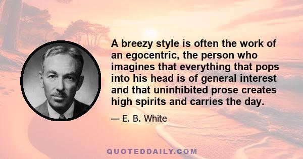 A breezy style is often the work of an egocentric, the person who imagines that everything that pops into his head is of general interest and that uninhibited prose creates high spirits and carries the day.