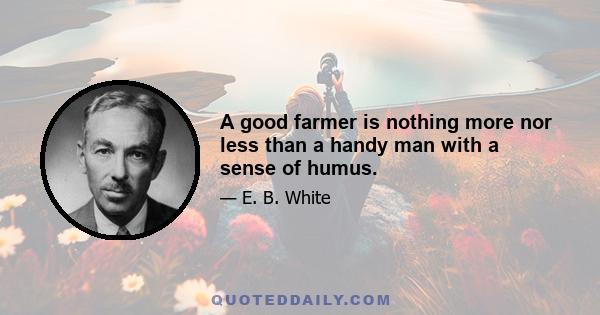 A good farmer is nothing more nor less than a handy man with a sense of humus.