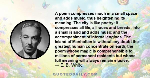 A poem compresses much in a small space and adds music, thus heightening its meaning. The city is like poetry: it compresses all life, all races and breeds, into a small island and adds music and the accompaniment of